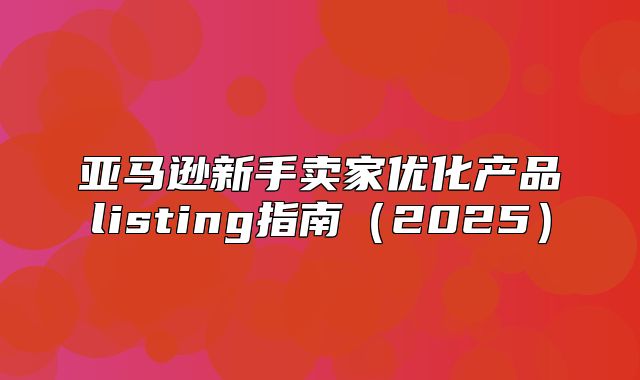 亚马逊新手卖家优化产品listing指南2025