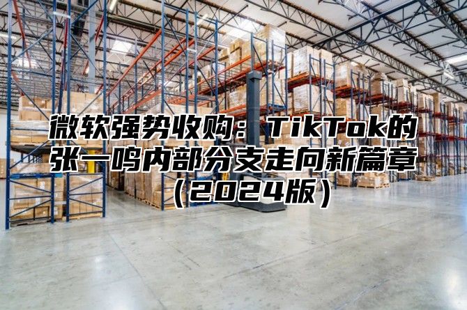 微软强势收购：TikTok的张一鸣内部分支走向新篇章2025版