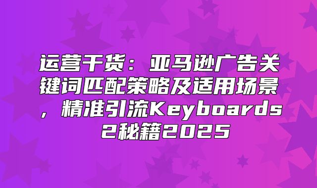 运营干货：亚马逊广告关键词匹配策略及适用场景，精准引流Keyboards 2秘籍2025
