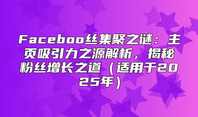 Faceboo丝集聚之谜：主页吸引力之源解析，揭秘粉丝增长之道适用于2025年