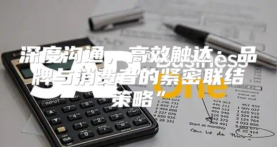 深度沟通，高效触达：品牌与消费者的紧密联结策略”