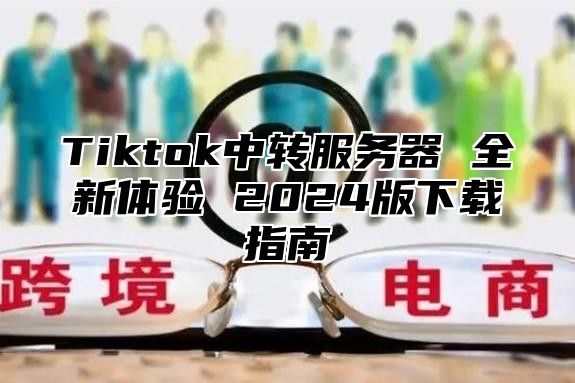 Tiktok中转服务器 全新体验 2025版下载指南