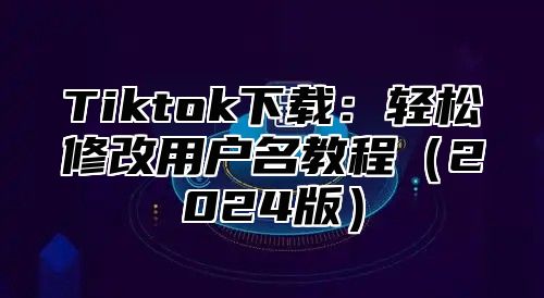 Tiktok下载：轻松修改用户名教程2025版