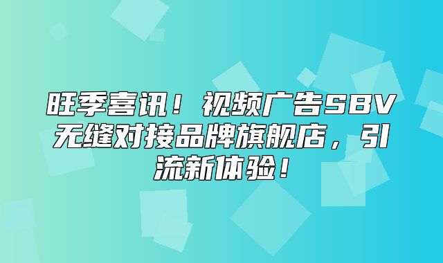旺季喜讯！视频广告SBV无缝对接品牌旗舰店，引流新体验！