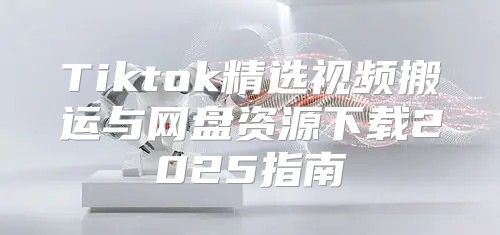 Tiktok精选视频搬运与网盘资源下载2025指南