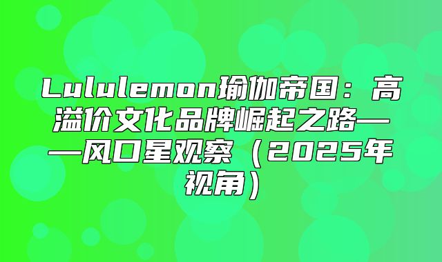 Lululemon瑜伽帝国：高溢价文化品牌崛起之路——风口星观察2025年视角