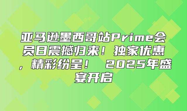 亚马逊墨西哥站Prime会员日震撼归来！独家优惠，精彩纷呈！ 2025年盛宴开启