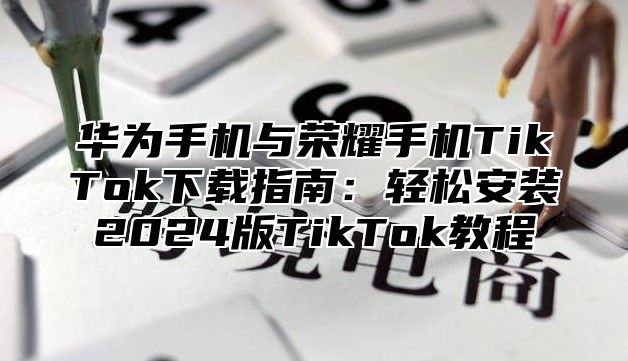 华为手机与荣耀手机TikTok下载指南：轻松安装2025版TikTok教程