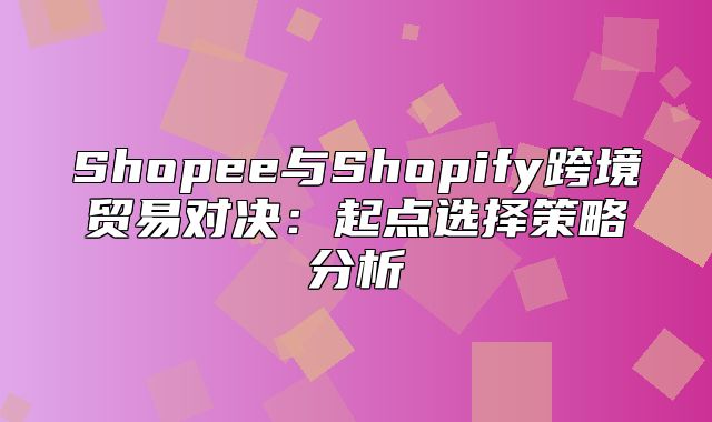 Shopee与Shopify跨境贸易对决：起点选择策略分析