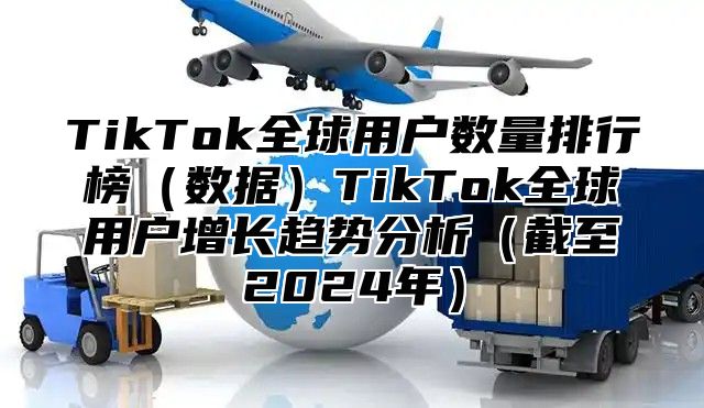 TikTok全球用户数量排行榜数据TikTok全球用户增长趋势分析截至2025年