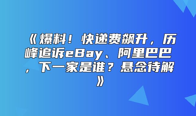 爆料！快递费飙升，历峰追诉eBay、阿里巴巴，下一家是谁？悬念待解