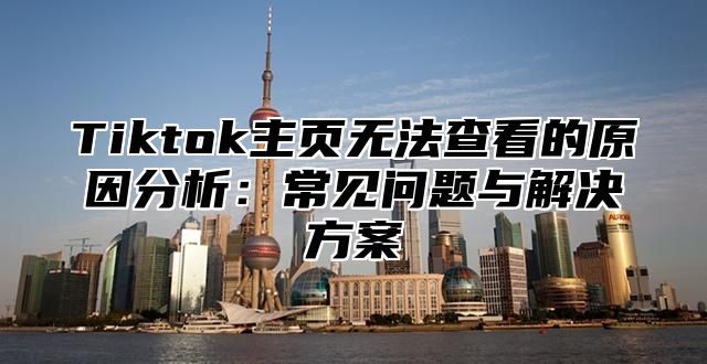 Tiktok主页无法查看的原因分析：常见问题与解决方案