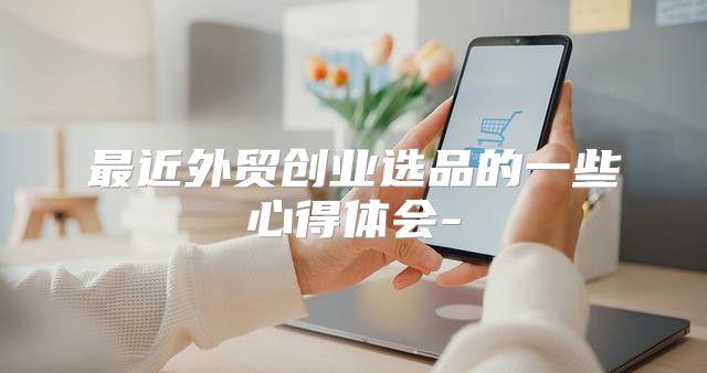 最近外贸创业选品的一些心得体会-