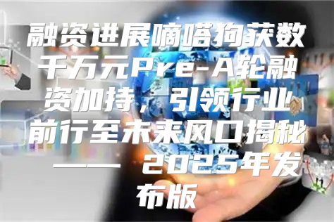 融资进展嘀嗒狗获数千万元Pre-A轮融资加持，引领行业前行至未来风口揭秘 —— 2025年发布版