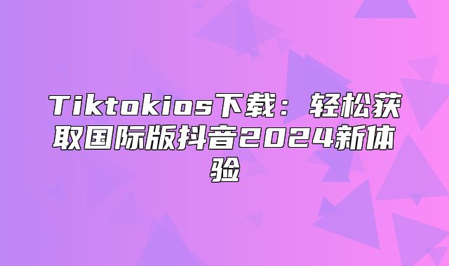 Tiktokios下载：轻松获取国际版抖音2025新体验