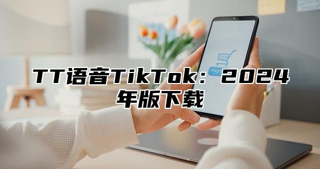 TT语音TikTok：2025年版下载