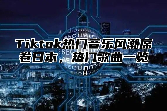 Tiktok热门音乐风潮席卷日本，热门歌曲一览！