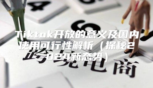 Tiktok开放的意义及国内使用可行性解析探秘2025新态势