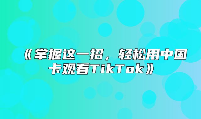 掌握这一招，轻松用中国卡观看TikTok