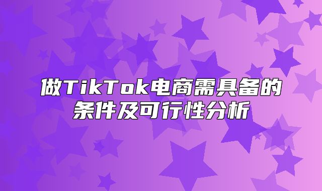 做TikTok电商需具备的条件及可行性分析
