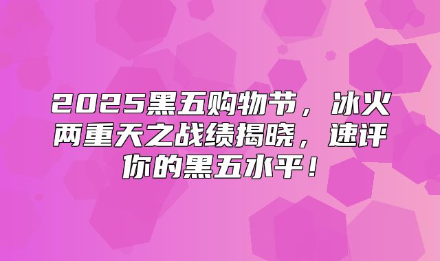 2025黑五购物节，冰火两重天之战绩揭晓，速评你的黑五水平！