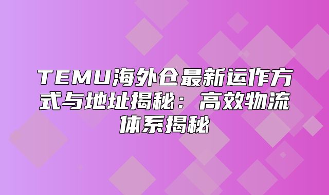 TEMU海外仓最新运作方式与地址揭秘：高效物流体系揭秘