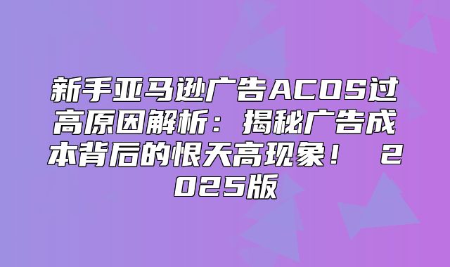 新手亚马逊广告ACOS过高原因解析：揭秘广告成本背后的恨天高现象！ 2025版