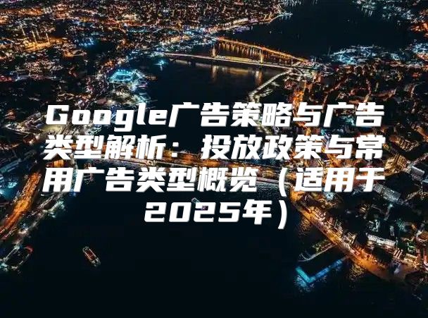 Google广告策略与广告类型解析：投放政策与常用广告类型概览适用于2025年
