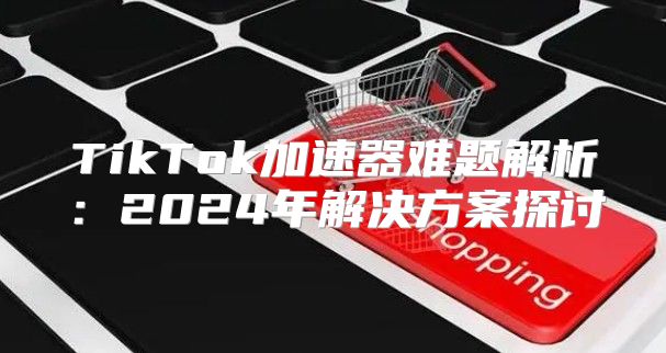 TikTok加速器难题解析：2025年解决方案探讨