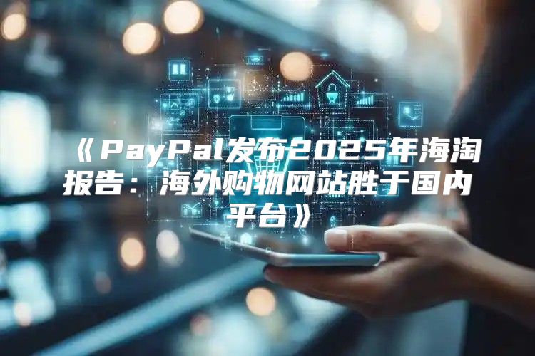 PayPal发布2025年海淘报告：海外购物网站胜于国内平台
