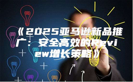 2025亚马逊新品推广：安全高效的Review增长策略