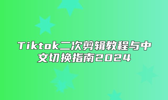 Tiktok二次剪辑教程与中文切换指南2025
