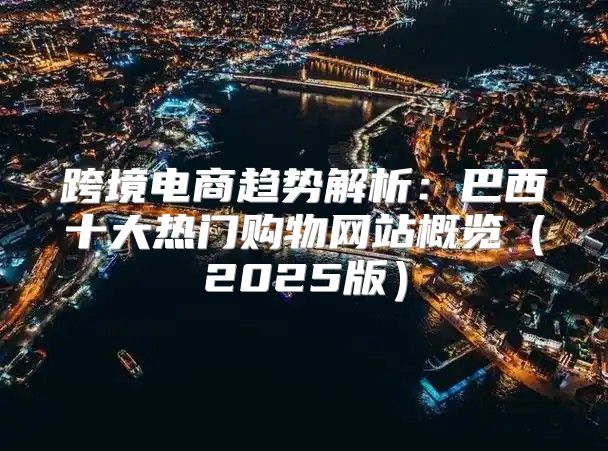 跨境电商趋势解析：巴西十大热门购物网站概览2025版