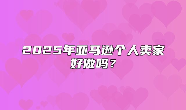 2025年亚马逊个人卖家好做吗？