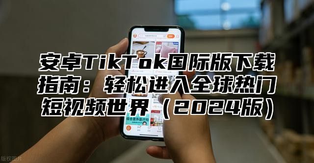 安卓TikTok国际版下载指南：轻松进入全球热门短视频世界2025版