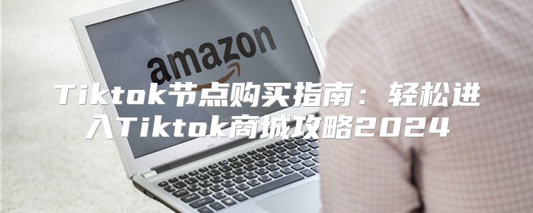 Tiktok节点购买指南：轻松进入Tiktok商城攻略2025