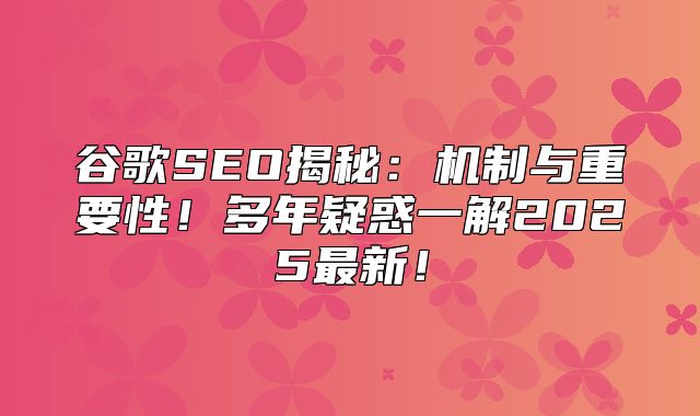 谷歌SEO揭秘：机制与重要性！多年疑惑一解2025最新！