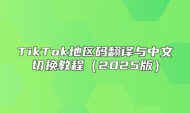 TikTok地区码翻译与中文切换教程2025版