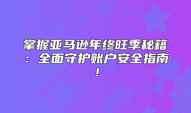 掌握亚马逊年终旺季秘籍：全面守护账户安全指南！