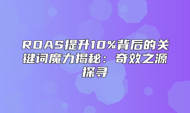 ROAS提升10%背后的关键词魔力揭秘：奇效之源探寻