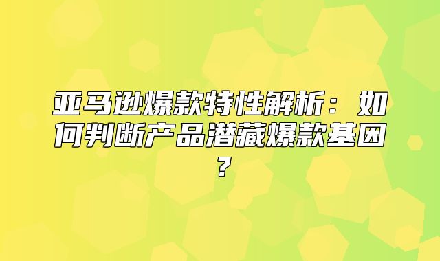 亚马逊爆款特性解析：如何判断产品潜藏爆款基因？