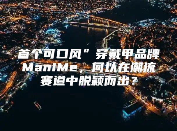 首个可口风”穿戴甲品牌ManiMe，何以在潮流赛道中脱颖而出？