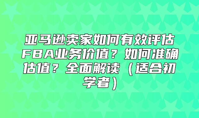 亚马逊卖家如何有效评估FBA业务价值？如何准确估值？全面解读适合初学者