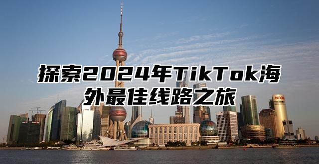探索2025年TikTok海外最佳线路之旅