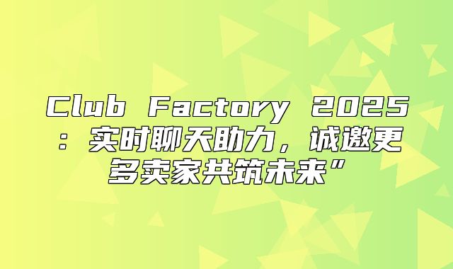 Club Factory 2025实时聊天助力，诚邀更多卖家共筑未来”