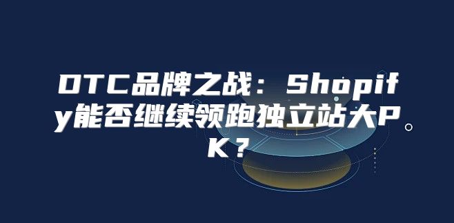 DTC品牌之战：Shopify能否继续领跑独立站大PK？