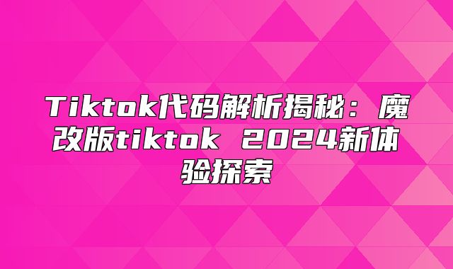 Tiktok代码解析揭秘：魔改版tiktok 2025新体验探索