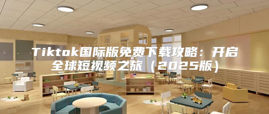 Tiktok国际版免费下载攻略：开启全球短视频之旅2025版