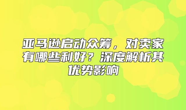 亚马逊启动众筹，对卖家有哪些利好？深度解析其优势影响