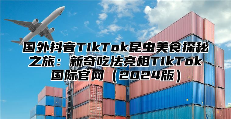 国外抖音TikTok昆虫美食探秘之旅：新奇吃法亮相TikTok国际官网2025版